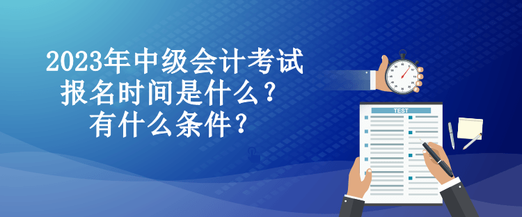 2023年中級會計考試報名時間是什么？有什么條件？