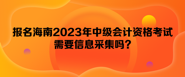 報(bào)名海南2023年中級(jí)會(huì)計(jì)資格考試需要信息采集嗎？