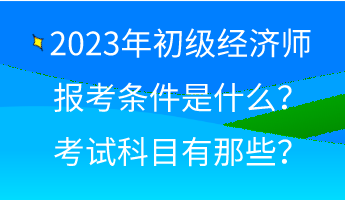 2023年初級經濟師報考條件是什么？考試科目有那些？