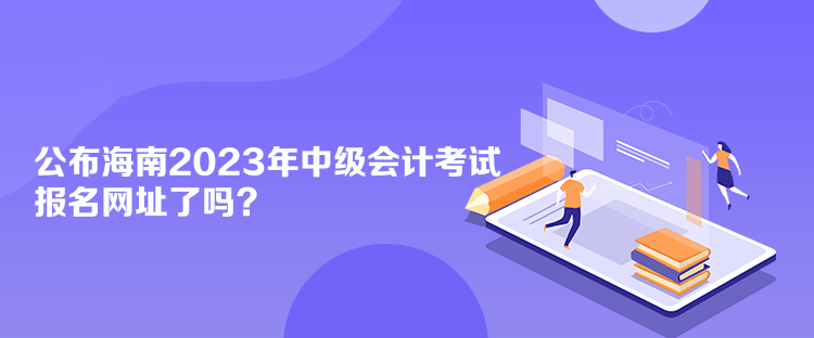 公布海南2023年中級會計考試報名網(wǎng)址了嗎？