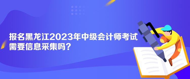 報名黑龍江2023年中級會計師考試需要信息采集嗎？