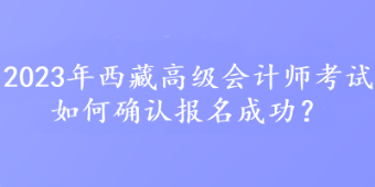 2023年西藏高級會計師考試如何確認報名成功？