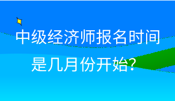 中級經(jīng)濟(jì)師報(bào)名時(shí)間是幾月份開始？