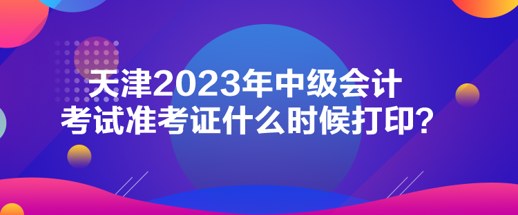 天津2023年中級會計考試準(zhǔn)考證什么時候打??？