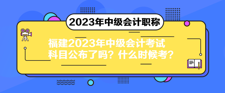 福建2023年中級(jí)會(huì)計(jì)考試科目公布了嗎？什么時(shí)候考？