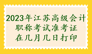 2023年江蘇高級會(huì)計(jì)職稱考試準(zhǔn)考證在幾月幾日打印