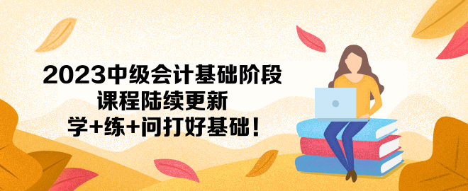 2023中級會計基礎(chǔ)階段課程陸續(xù)更新 學+練+問打好基礎(chǔ)！