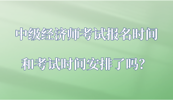 中級經(jīng)濟師考試報名時間和考試時間安排了嗎？