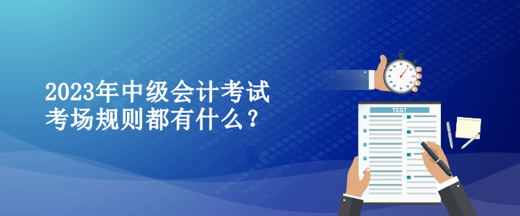 2023年中級會(huì)計(jì)考試考場規(guī)則都有什么？