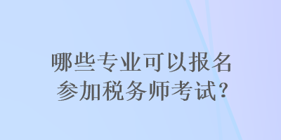 哪些專業(yè)可以報名參加稅務師考試？