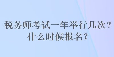 稅務師考試一年舉行幾次？什么時候報名？