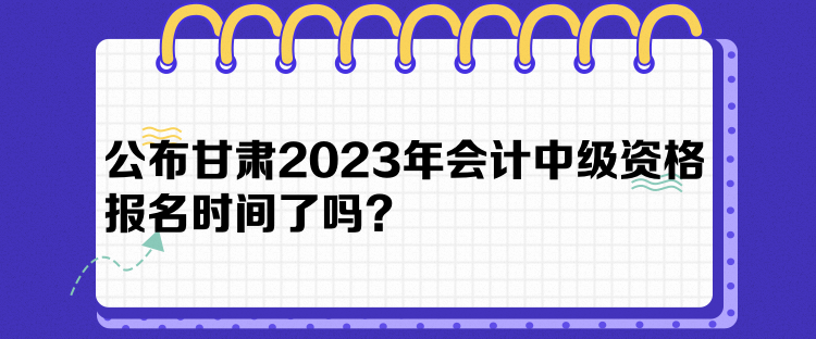 公布甘肅2023年會計中級資格報名時間了嗎？