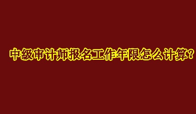 中級(jí)審計(jì)師報(bào)名工作年限怎么計(jì)算？