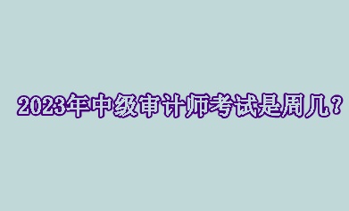 2023年中級(jí)審計(jì)師考試是周幾？