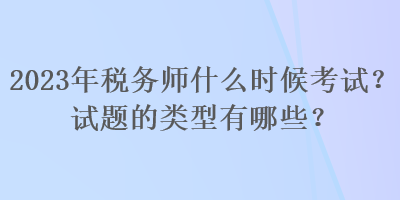 2023年稅務(wù)師什么時候考試？試題的類型有哪些？