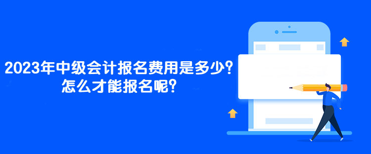 2023年中級會計報名費用是多少？怎么才能報名呢？