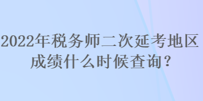 2022年稅務師二次延考地區(qū)成績什么時候查詢？