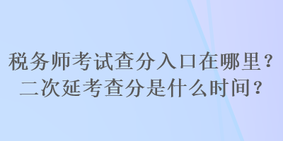 稅務(wù)師考試查分入口在哪里？二次延考查分是什么時(shí)間？