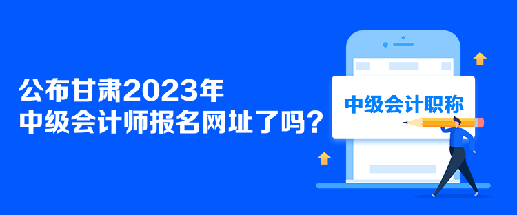 公布甘肅2023年中級會計師報名網(wǎng)址了嗎？