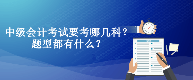 中級(jí)會(huì)計(jì)考試要考哪幾科？題型都有什么？