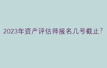 2023年資產(chǎn)評(píng)估師報(bào)名幾號(hào)截止？