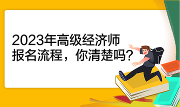 2023年高級經(jīng)濟師報名流程，你清楚嗎？