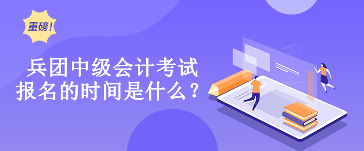 兵團中級會計考試報名的時間是什么？