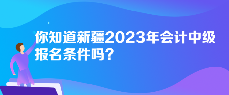 你知道新疆2023年會(huì)計(jì)中級報(bào)名條件嗎？