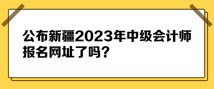 公布新疆2023年中級會計(jì)師報(bào)名網(wǎng)址了嗎？