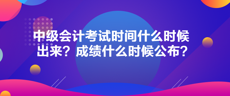 中級會計考試時間什么時候出來？成績什么時候公布？