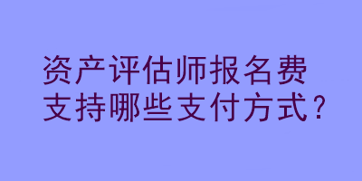 資產(chǎn)評估師報名費(fèi)支持哪些支付方式？