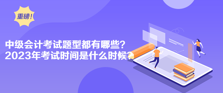 中級會計考試題型都有哪些？2023年考試時間是什么時候？