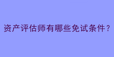 資產(chǎn)評估師有哪些免試條件？