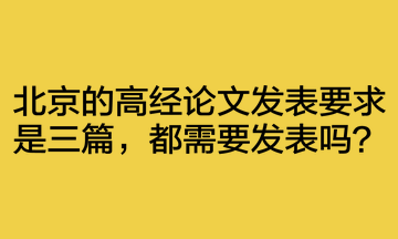 北京的高經(jīng)論文發(fā)表要求是三篇，都需要發(fā)表嗎？