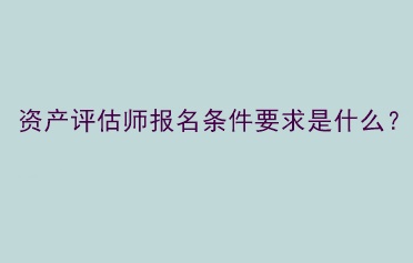 資產(chǎn)評(píng)估師報(bào)名條件要求是什么？