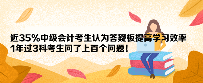 近35%中級(jí)會(huì)計(jì)考生認(rèn)為答疑板提高學(xué)習(xí)效率 1年過3科考生問了上百個(gè)問題！