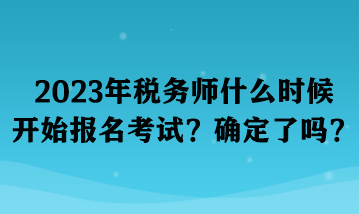 2023年稅務(wù)師什么時候開始報名考試？確定了嗎？