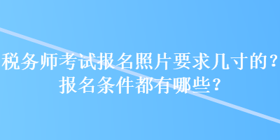 稅務(wù)師考試報(bào)名照片要求幾寸的？報(bào)名條件都有哪些？