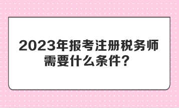 2023年報考注冊稅務(wù)師需要什么條件？