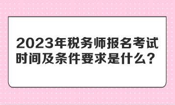 2023年稅務(wù)師報(bào)名考試時(shí)間及條件要求是什么？