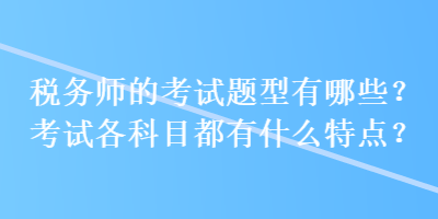 稅務(wù)師的考試題型有哪些？考試各科目都有什么特點(diǎn)？