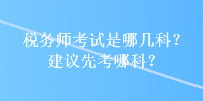 稅務(wù)師考試是哪幾科？建議先考哪科？