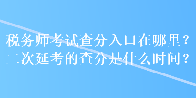 稅務(wù)師考試查分入口在哪里？二次延考的查分是什么時間？