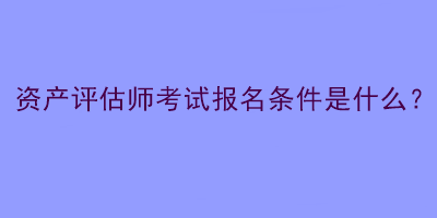 資產(chǎn)評估師考試報名條件是什么？