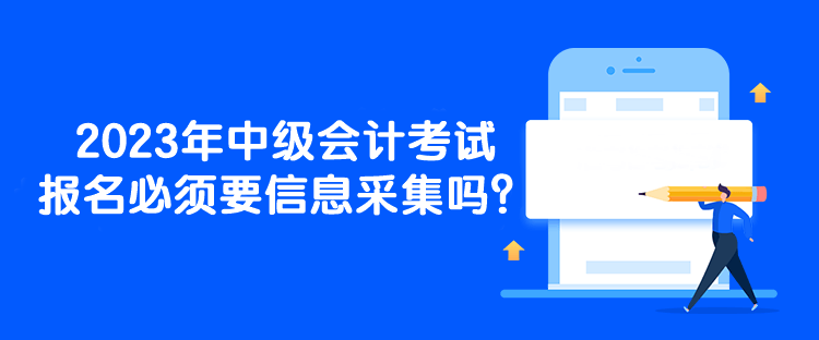 2023年中級會計考試報名必須要信息采集嗎？