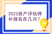 2023資產(chǎn)評估師補報名在幾月？