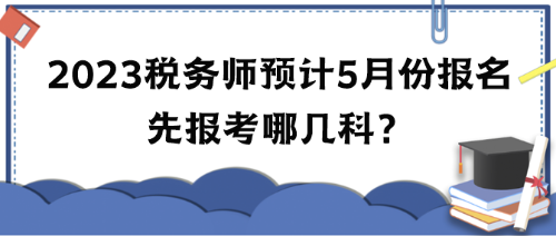 2023年稅務(wù)師考試預(yù)計(jì)5月份報(bào)名 先報(bào)考哪幾科？