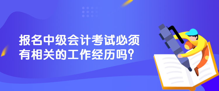 報(bào)名中級(jí)會(huì)計(jì)考試必須有相關(guān)的工作經(jīng)歷嗎？