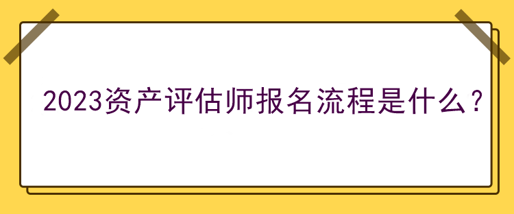 2023資產(chǎn)評估師報名流程是什么？