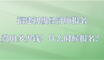 福建初級(jí)經(jīng)濟(jì)師報(bào)名費(fèi)用多少錢？什么時(shí)候報(bào)名？